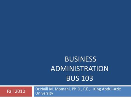 BUSINESS ADMINISTRATION BUS 103 Dr.Naill M. Momani, Ph.D., P.E.,– King Abdul-Aziz University Fall 2010.