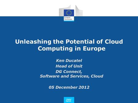 Digital Agenda Unleashing the Potential of Cloud Computing in Europe Ken Ducatel Head of Unit DG Connect, Software and Services, Cloud 05 December 2012.