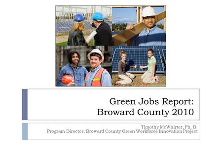 Green Jobs Report: Broward County 2010 Timothy McWhirter, Ph. D. Program Director, Broward County Green Workforce Innovation Project.