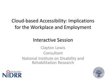 Cloud-based Accessibility: Implications for the Workplace and Employment Interactive Session Clayton Lewis Consultant National Institute on Disability.