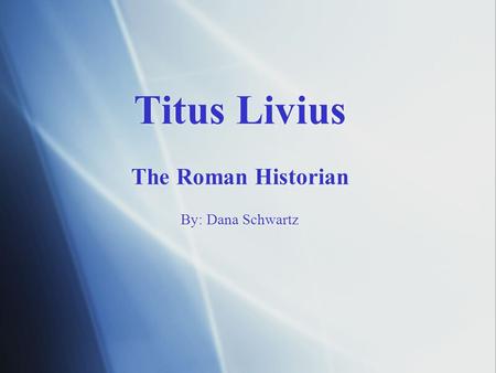 Titus Livius The Roman Historian By: Dana Schwartz.