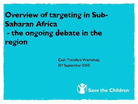 Overview of targeting in Sub- Saharan Africa - the ongoing debate in the region Cash Transfers Workshop 21 st September 2010.