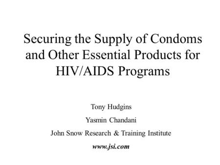 Securing the Supply of Condoms and Other Essential Products for HIV/AIDS Programs Tony Hudgins Yasmin Chandani John Snow Research & Training Institute.