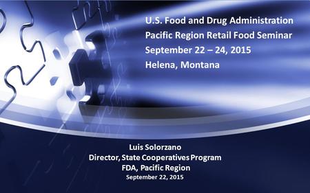 U.S. Food and Drug Administration Pacific Region Retail Food Seminar September 22 – 24, 2015 Helena, Montana Luis Solorzano Director, State Cooperatives.