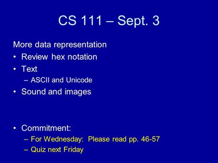 CS 111 – Sept. 3 More data representation Review hex notation Text –ASCII and Unicode Sound and images Commitment: –For Wednesday: Please read pp. 46-57.