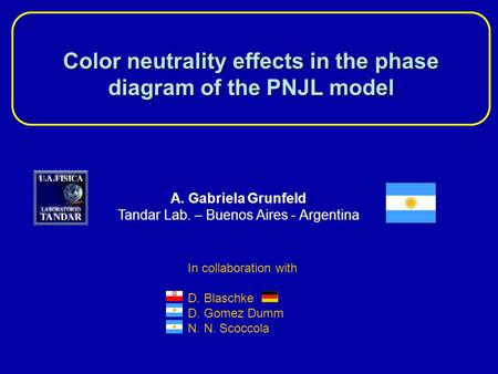 Color neutrality effects in the phase diagram of the PNJL model A. Gabriela Grunfeld Tandar Lab. – Buenos Aires - Argentina In collaboration with D. Blaschke.