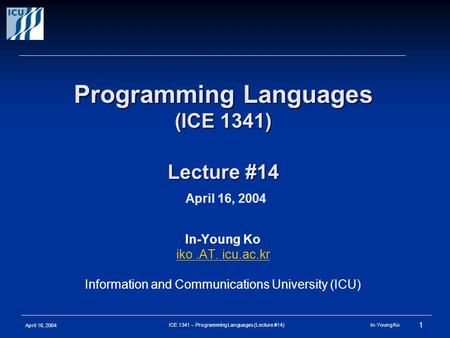 April 16, 2004 1 ICE 1341 – Programming Languages (Lecture #14) In-Young Ko Programming Languages (ICE 1341) Lecture #14 Programming Languages (ICE 1341)