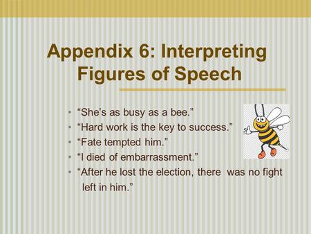 Appendix 6: Interpreting Figures of Speech “She’s as busy as a bee.” “Hard work is the key to success.” “Fate tempted him.” “I died of embarrassment.”