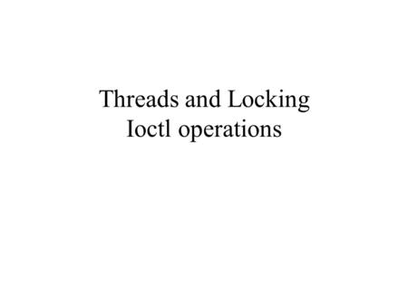 Threads and Locking Ioctl operations. Threads Lightweight processes What’s wrong with processes? –fork() is expensive – 10 to 100 times slower –Inter.