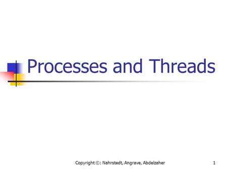 Copyright ©: Nahrstedt, Angrave, Abdelzaher1 Processes and Threads.