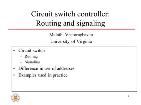 1 Circuit switch controller: Routing and signaling Malathi Veeraraghavan University of Virginia Circuit switch –Routing –Signaling Difference in use of.