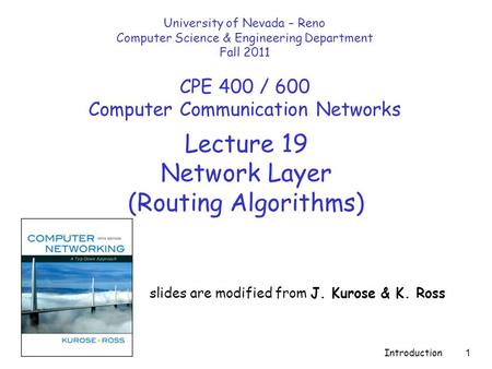 Introduction 1 Lecture 19 Network Layer (Routing Algorithms) slides are modified from J. Kurose & K. Ross University of Nevada – Reno Computer Science.