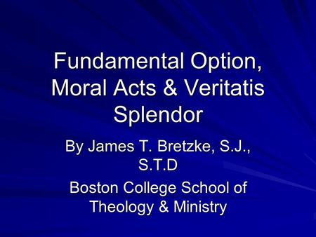 Fundamental Option, Moral Acts & Veritatis Splendor By James T. Bretzke, S.J., S.T.D Boston College School of Theology & Ministry.