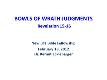 BOWLS OF WRATH JUDGMENTS Revelation 15-16 New Life Bible Fellowship February 19, 2012 Dr. Kermit Ecklebarger.