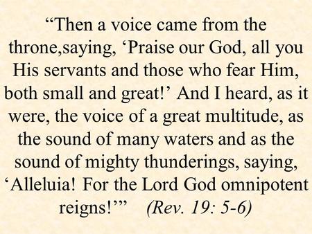 “Then a voice came from the throne,saying, ‘Praise our God, all you His servants and those who fear Him, both small and great!’ And I heard, as it were,