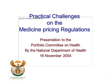 1 Practical Challenges on the Medicine pricing Regulations Presentation to the Portfolio Committee on Health By the National Department of Health 16 November.