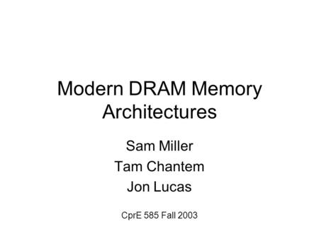 Modern DRAM Memory Architectures Sam Miller Tam Chantem Jon Lucas CprE 585 Fall 2003.