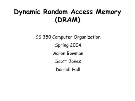 Dynamic Random Access Memory (DRAM) CS 350 Computer Organization Spring 2004 Aaron Bowman Scott Jones Darrell Hall.