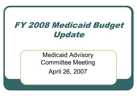 FY 2008 Medicaid Budget Update Medicaid Advisory Committee Meeting April 26, 2007.