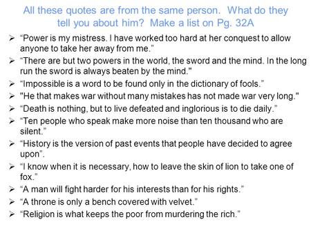 All these quotes are from the same person. What do they tell you about him? Make a list on Pg. 32A  “Power is my mistress. I have worked too hard at her.