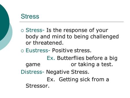 Stress  Stress- Is the response of your body and mind to being challenged or threatened.  Eustress- Positive stress. Ex. Butterflies before a big game.