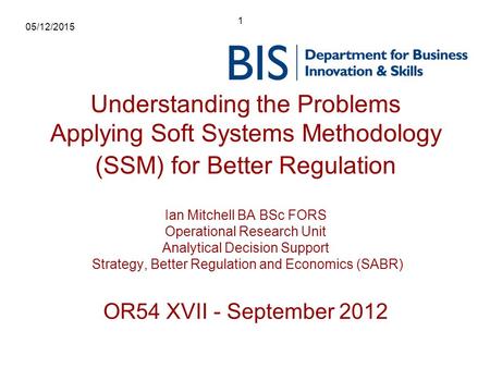 1 05/12/2015 Understanding the Problems Applying Soft Systems Methodology (SSM) for Better Regulation Ian Mitchell BA BSc FORS Operational Research Unit.