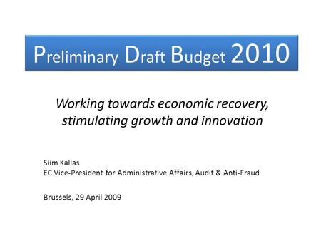 P reliminary D raft B udget 2010 Working towards economic recovery, stimulating growth and innovation Siim Kallas EC Vice-President for Administrative.