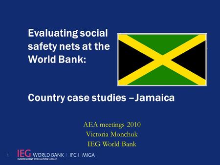 Evaluating social safety nets at the World Bank: Country case studies –Jamaica AEA meetings 2010 Victoria Monchuk IEG World Bank 1.