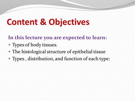 Content & Objectives In this lecture you are expected to learn: Types of body tissues. The histological structure of epithelial tissue Types, distribution,