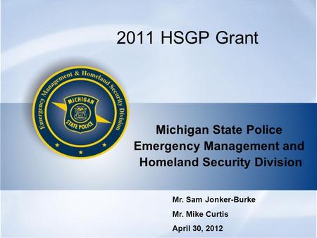 2011 HSGP Grant Michigan State Police Emergency Management and Homeland Security Division Mr. Sam Jonker-Burke Mr. Mike Curtis April 30, 2012.