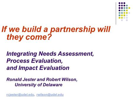 If we build a partnership will they come? Integrating Needs Assessment, Process Evaluation, and Impact Evaluation Ronald Jester and Robert Wilson, University.