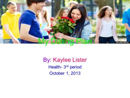 My Dating Plan By: Kaylee Lister Health- 3 rd period October 1, 2013.