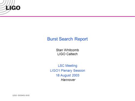 LIGO- G030401-00-D Burst Search Report Stan Whitcomb LIGO Caltech LSC Meeting LIGO1 Plenary Session 18 August 2003 Hannover.