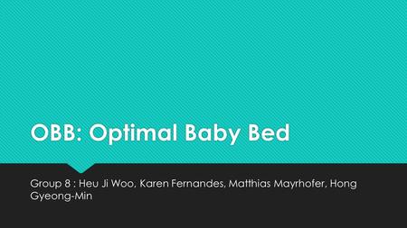 OBB: Optimal Baby Bed Group 8 : Heu Ji Woo, Karen Fernandes, Matthias Mayrhofer, Hong Gyeong-Min.