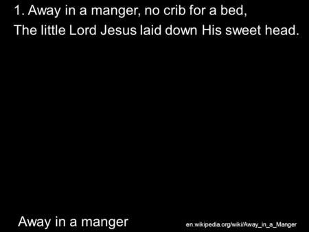 Away in a manger 1. Away in a manger, no crib for a bed, The little Lord Jesus laid down His sweet head. en.wikipedia.org/wiki/Away_in_a_Manger.