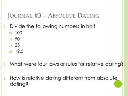 J OURNAL #3 – A BSOLUTE D ATING 1. Divide the following numbers in half a) 100 b) 50 c) 25 d) 12.5 2. What were four laws or rules for relative dating?