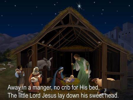 Away in a manger, no crib for His bed,Away in a manger, no crib for His bed, The little Lord Jesus lay down his sweet head.The little Lord Jesus lay down.