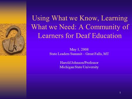 1 Using What we Know, Learning What we Need: A Community of Learners for Deaf Education May 1, 2008 State Leaders Summit – Great Falls, MT Harold Johnson/Professor.