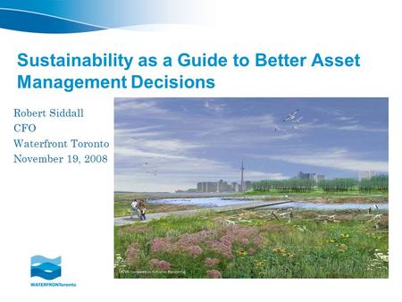 Sustainability as a Guide to Better Asset Management Decisions Robert Siddall CFO Waterfront Toronto November 19, 2008.