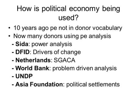 How is political economy being used? 10 years ago pe not in donor vocabulary Now many donors using pe analysis - Sida: power analysis - DFID: Drivers of.