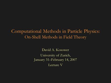 Computational Methods in Particle Physics: On-Shell Methods in Field Theory David A. Kosower University of Zurich, January 31–February 14, 2007 Lecture.