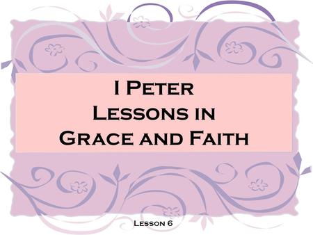 I Peter Lessons in Grace and Faith Lesson 6. Developing Your Faith! Lesson 6.