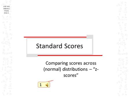 KNR 445 Statistics t-tests Slide 1 Standard Scores Comparing scores across (normal) distributions – “z- scores” 1.