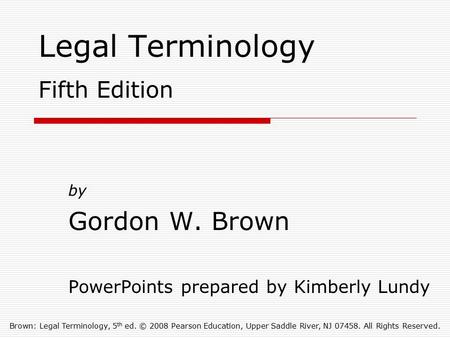 Brown: Legal Terminology, 5 th ed. © 2008 Pearson Education, Upper Saddle River, NJ 07458. All Rights Reserved. Legal Terminology Fifth Edition by Gordon.