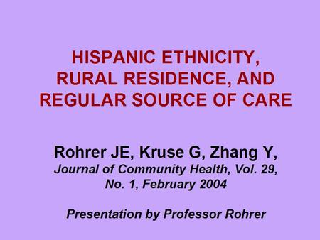 HISPANIC ETHNICITY, RURAL RESIDENCE, AND REGULAR SOURCE OF CARE Rohrer JE, Kruse G, Zhang Y, Journal of Community Health, Vol. 29, No. 1, February 2004.