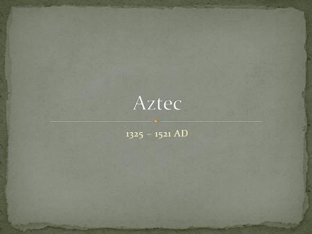 1325 – 1521 AD. 1. The Aztecs built a rich and powerful empire in central Mexico. 2. Life in the empire was shaped by social structure, religion, and.