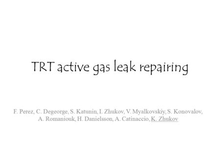 TRT active gas leak repairing F. Perez, C. Degeorge, S. Katunin, I. Zhukov, V. Myalkovskiy, S. Konovalov, A. Romaniouk, H. Danielsson, A. Catinaccio, K.