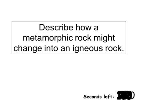 Describe how a metamorphic rock might change into an igneous rock. 180 170 160 150 140130120 110100 90 80 7060504030 20 1098765432 1 0 Seconds left: