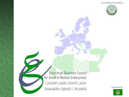 An initiative launched by: Supported by. T HE I DEA Raised as part of the recommendations concluded by the Euro-Arab Conference for Supporting SMEs (20-22.