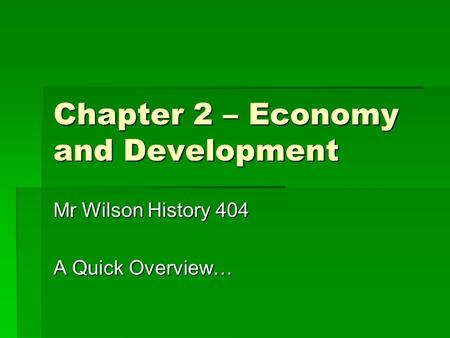 Chapter 2 – Economy and Development Mr Wilson History 404 A Quick Overview…